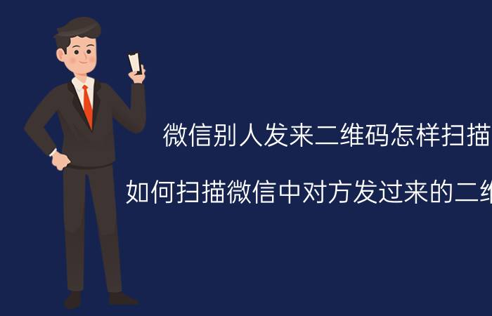 微信别人发来二维码怎样扫描 如何扫描微信中对方发过来的二维码？